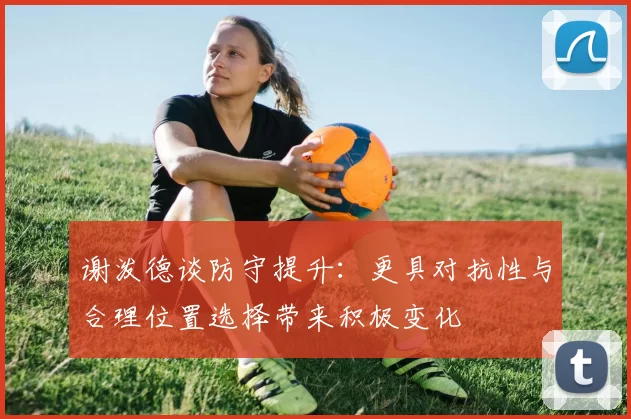 谢泼德谈防守提升：更具对抗性与合理位置选择带来积极变化