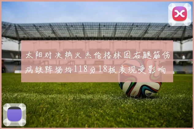 太阳对决热火杰伦格林因右腿筋伤病缺阵场均118分18板表现受影响