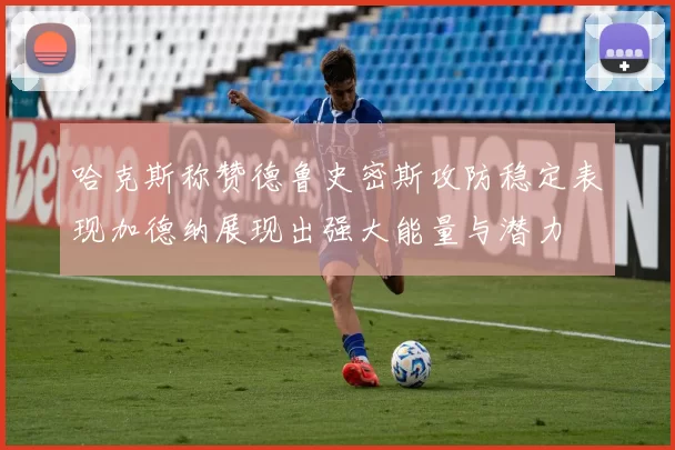 哈克斯称赞德鲁史密斯攻防稳定表现加德纳展现出强大能量与潜力